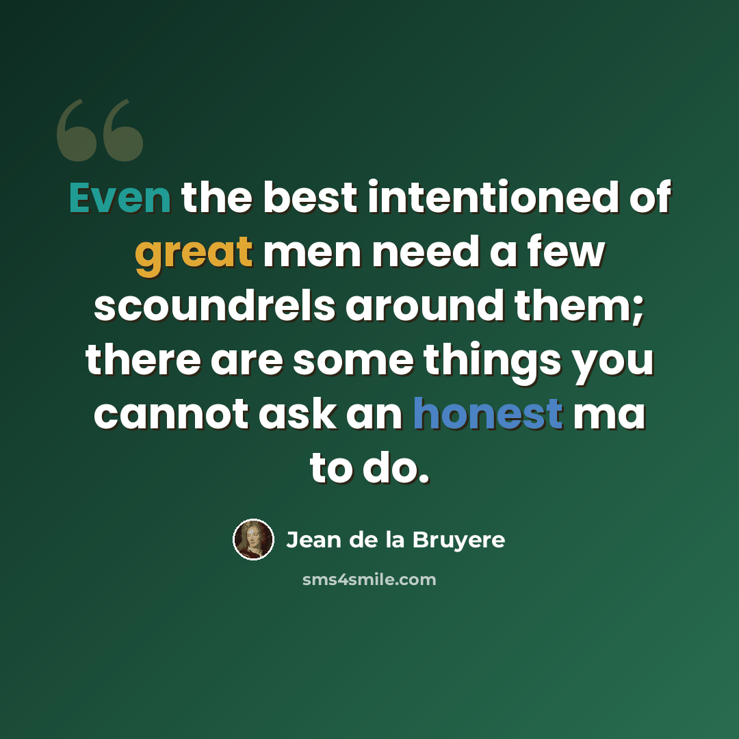 “Even the best intentioned of great men need a few scoundrels around them; there are some things you cannot ask an honest ma to do.” quote by Jean de la Bruyere