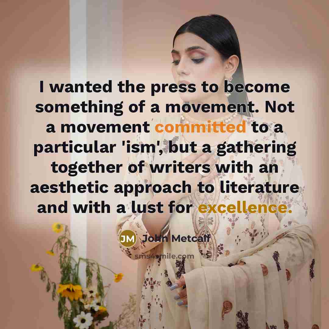 “I wanted the press to become something of a movement. Not a movement committed to a particular 'ism', but a gathering together of writers with an aesthetic approach to literature and with a lust for excellence.” quote by John Metcalf