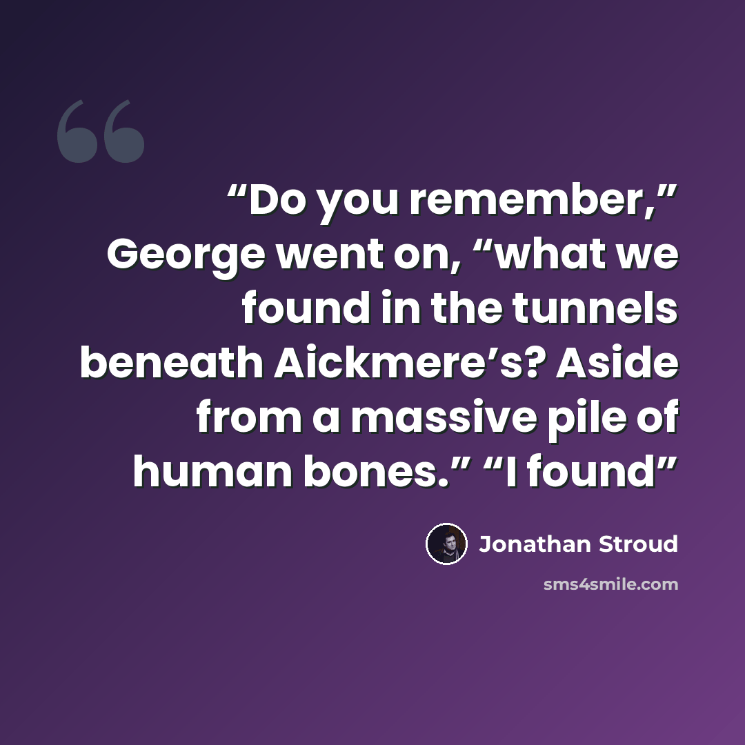 “Do you remember,” George went on, “what we found in the tunnels beneath Aickmere’s? Aside from a massive pile of human bones.” “I found” quote by Jonathan Stroud
