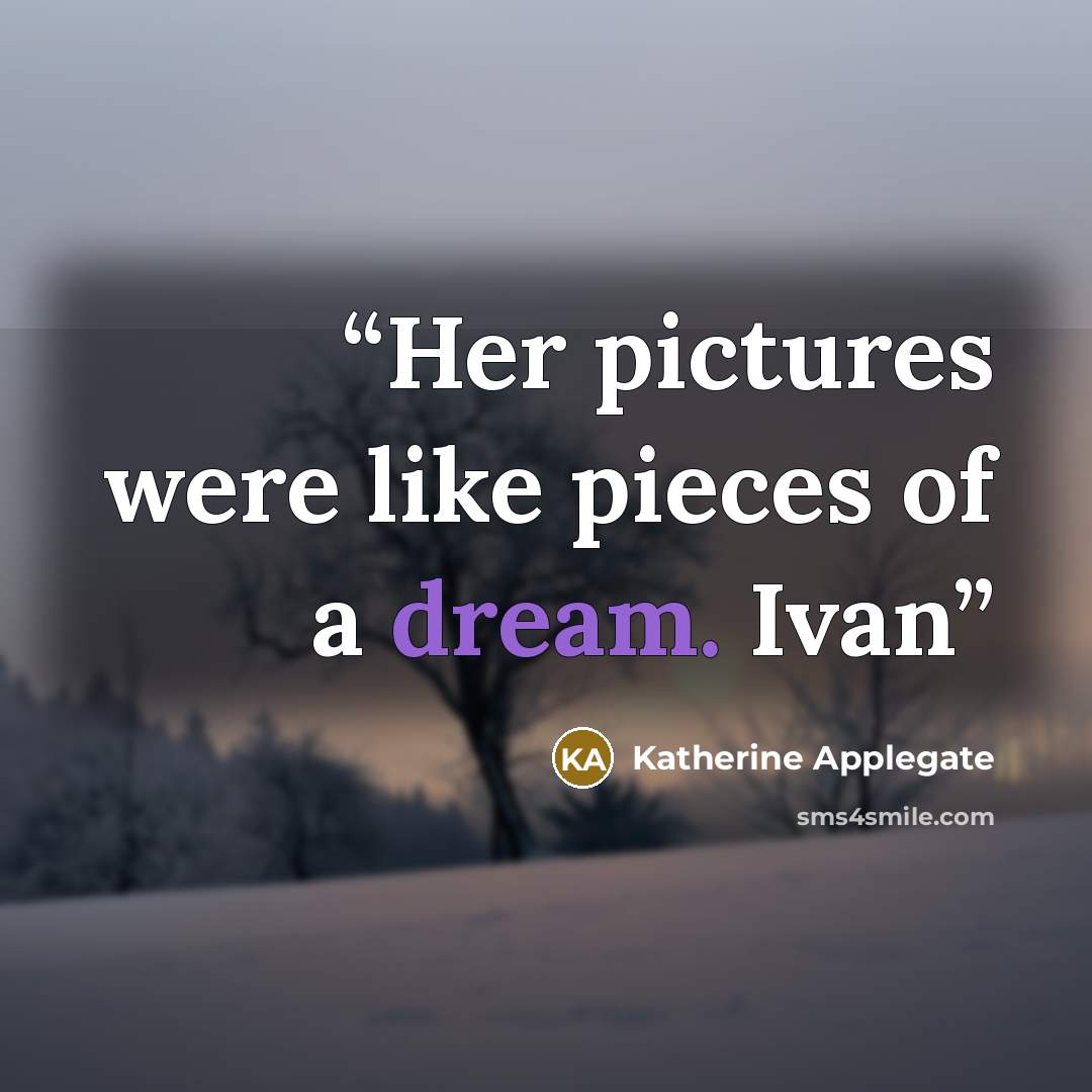 “Her pictures were like pieces of a dream. Ivan” quote by Katherine Applegate