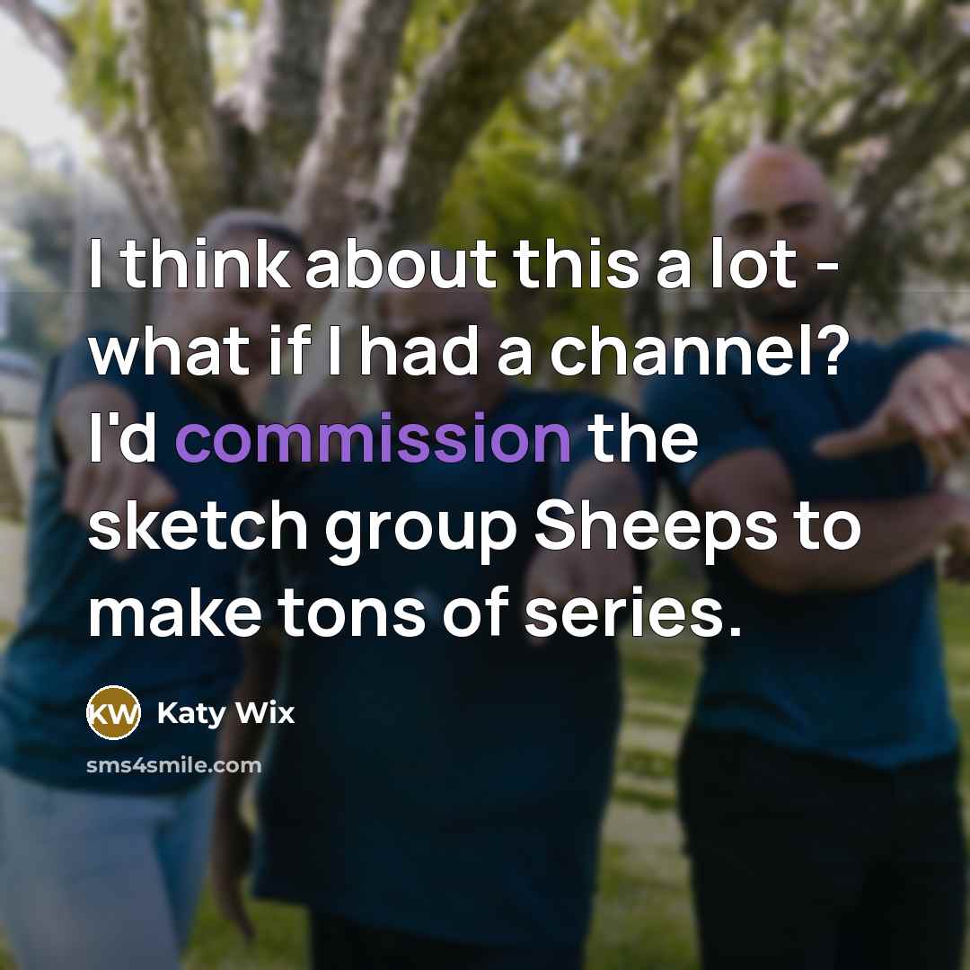 “I think about this a lot - what if I had a channel? I'd commission the sketch group Sheeps to make tons of series.” quote by Katy Wix