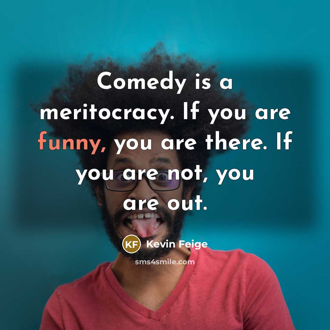 “Comedy is a meritocracy. If you are funny, you are there. If you are not, you are out.” quote by Kevin Feige
