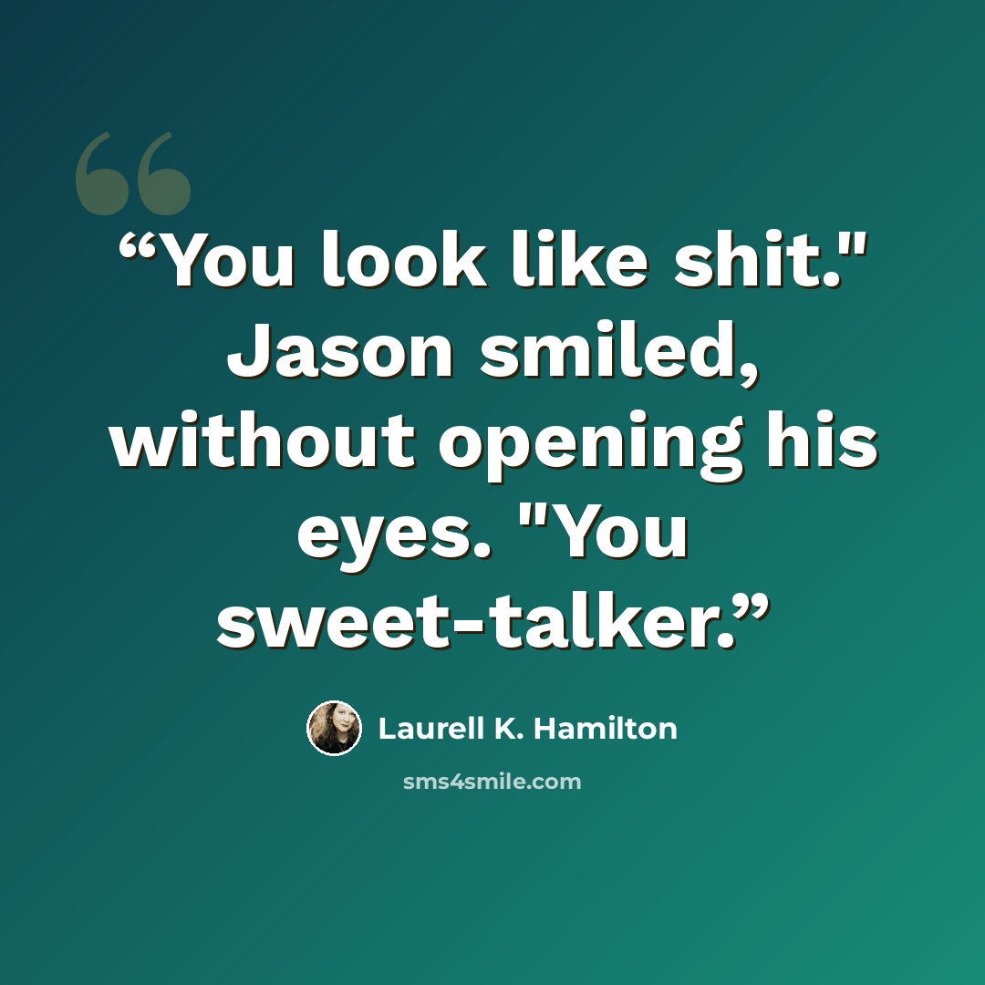 “You look like shit." Jason smiled, without opening his eyes. "You sweet-talker.” quote by Laurell K. Hamilton