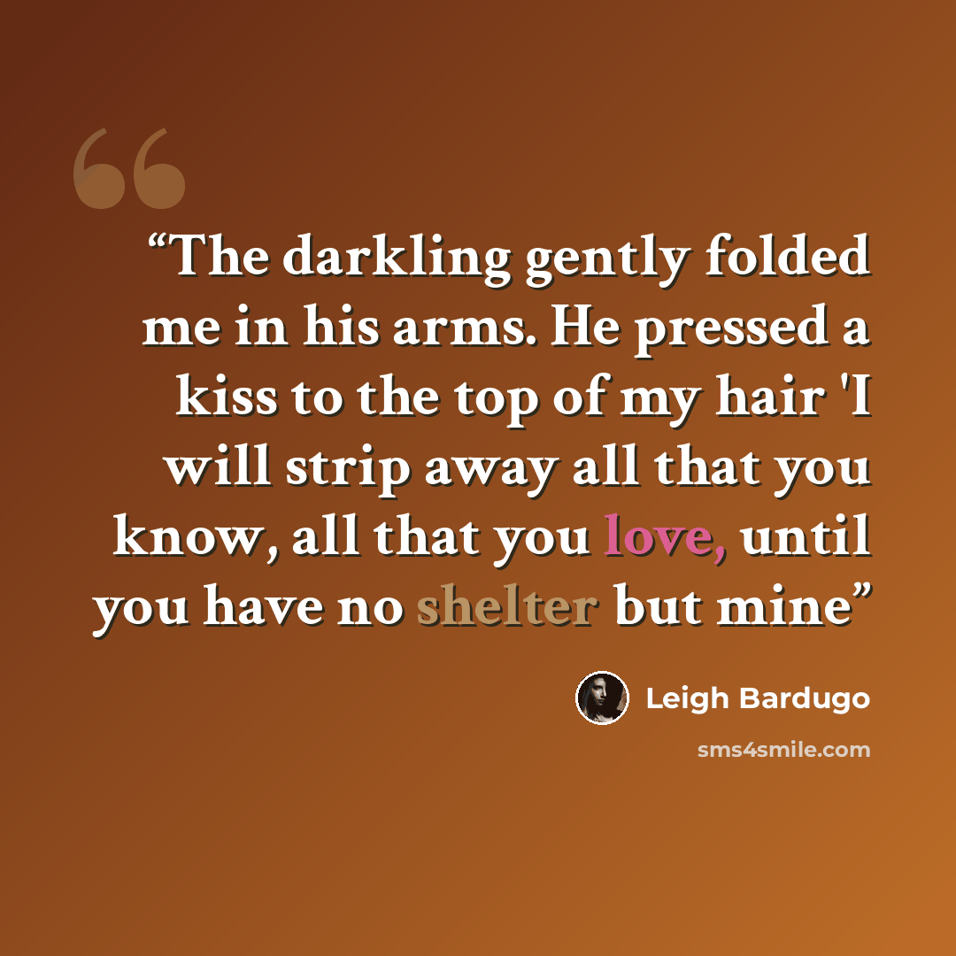 “The darkling gently folded me in his arms. He pressed a kiss to the top of my hair 'I will strip away all that you know, all that you love, until you have no shelter but mine” quote by Leigh Bardugo