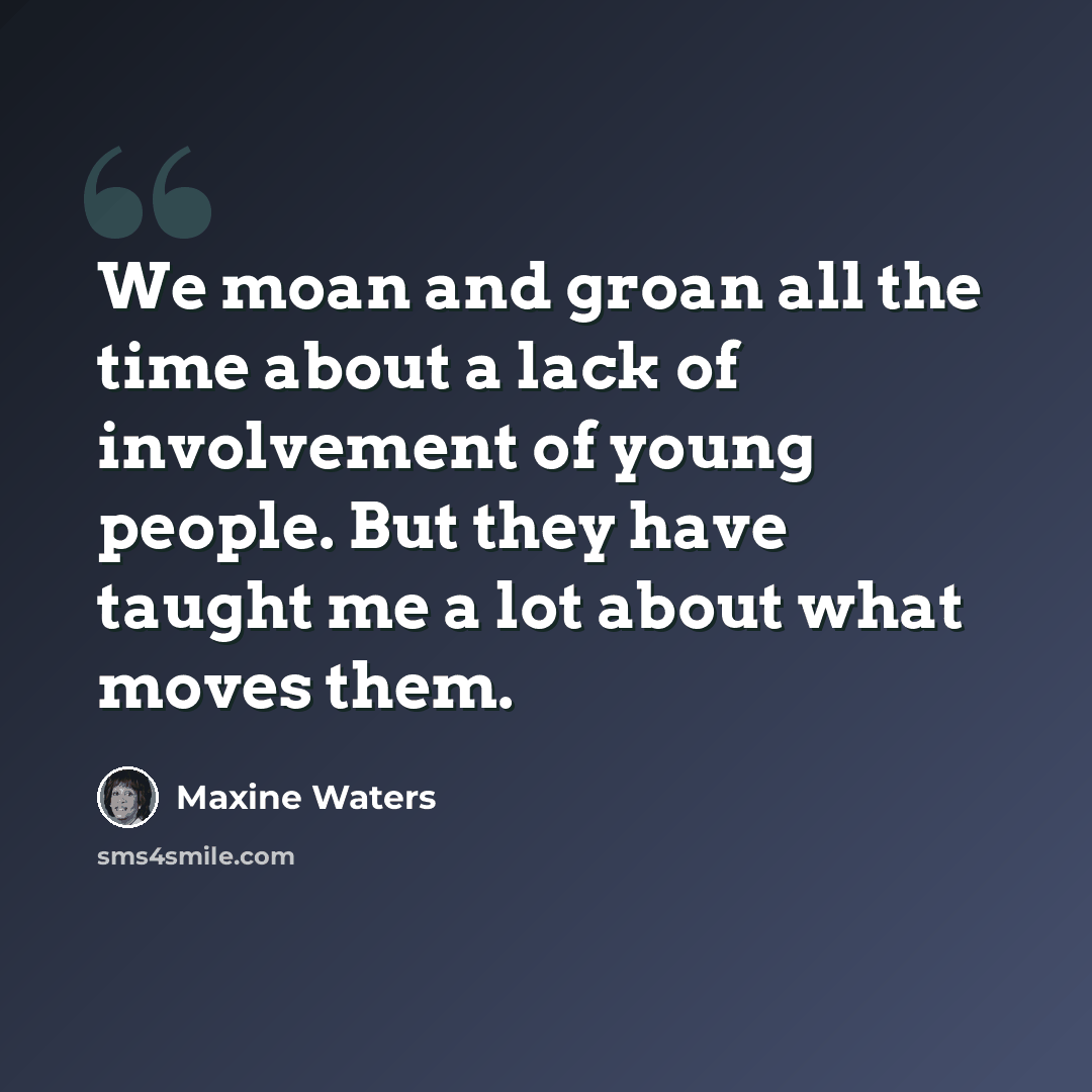 “We moan and groan all the time about a lack of involvement of young people. But they have taught me a lot about what moves them.” quote by Maxine Waters