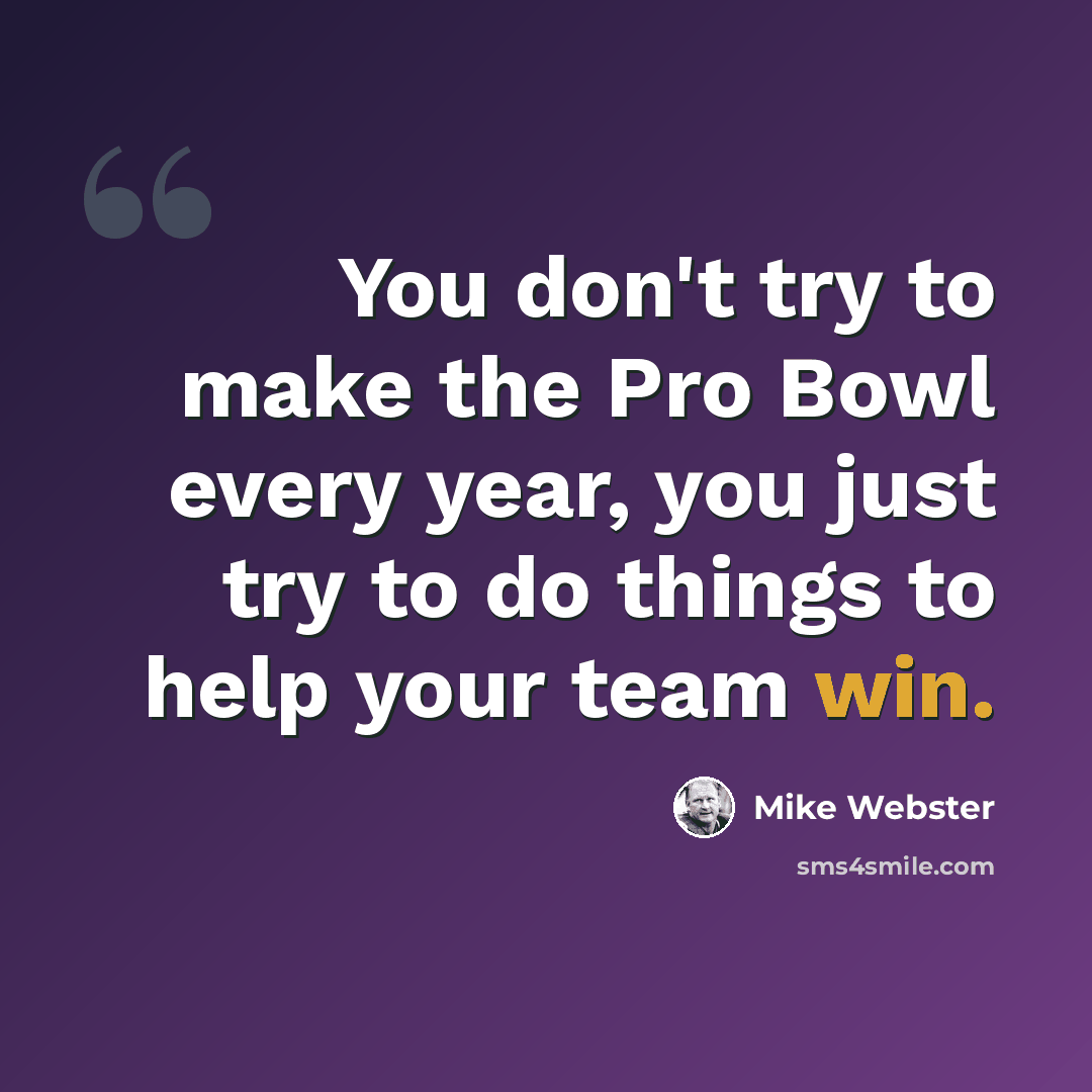 “You don't try to make the Pro Bowl every year, you just try to do things to help your team win.” quote by Mike Webster