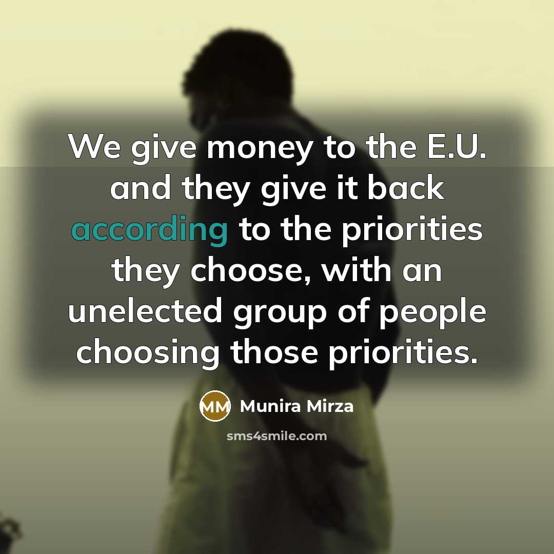 “We give money to the E.U. and they give it back according to the priorities they choose, with an unelected group of people choosing those priorities.” quote by Munira Mirza