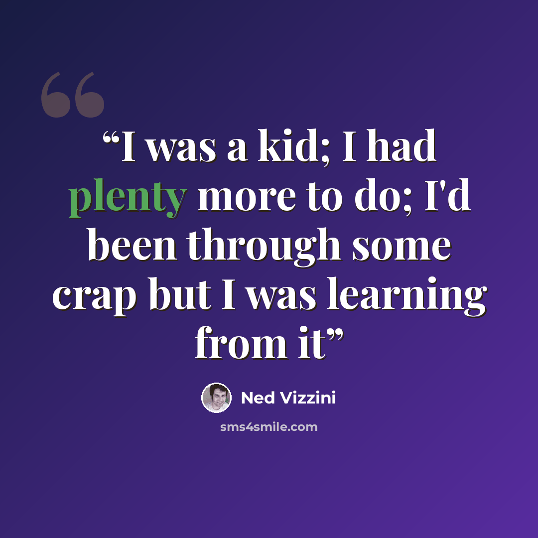 “I was a kid; I had plenty more to do; I'd been through some crap but I was learning from it” quote by Ned Vizzini