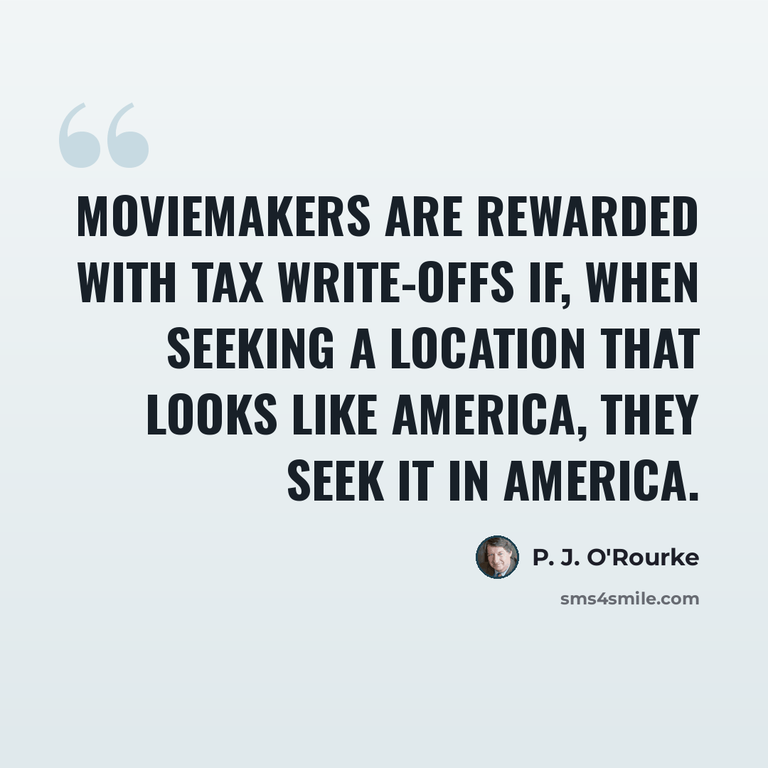 “Moviemakers are rewarded with tax write-offs if, when seeking a location that looks like America, they seek it in America.” quote by P. J. O'Rourke