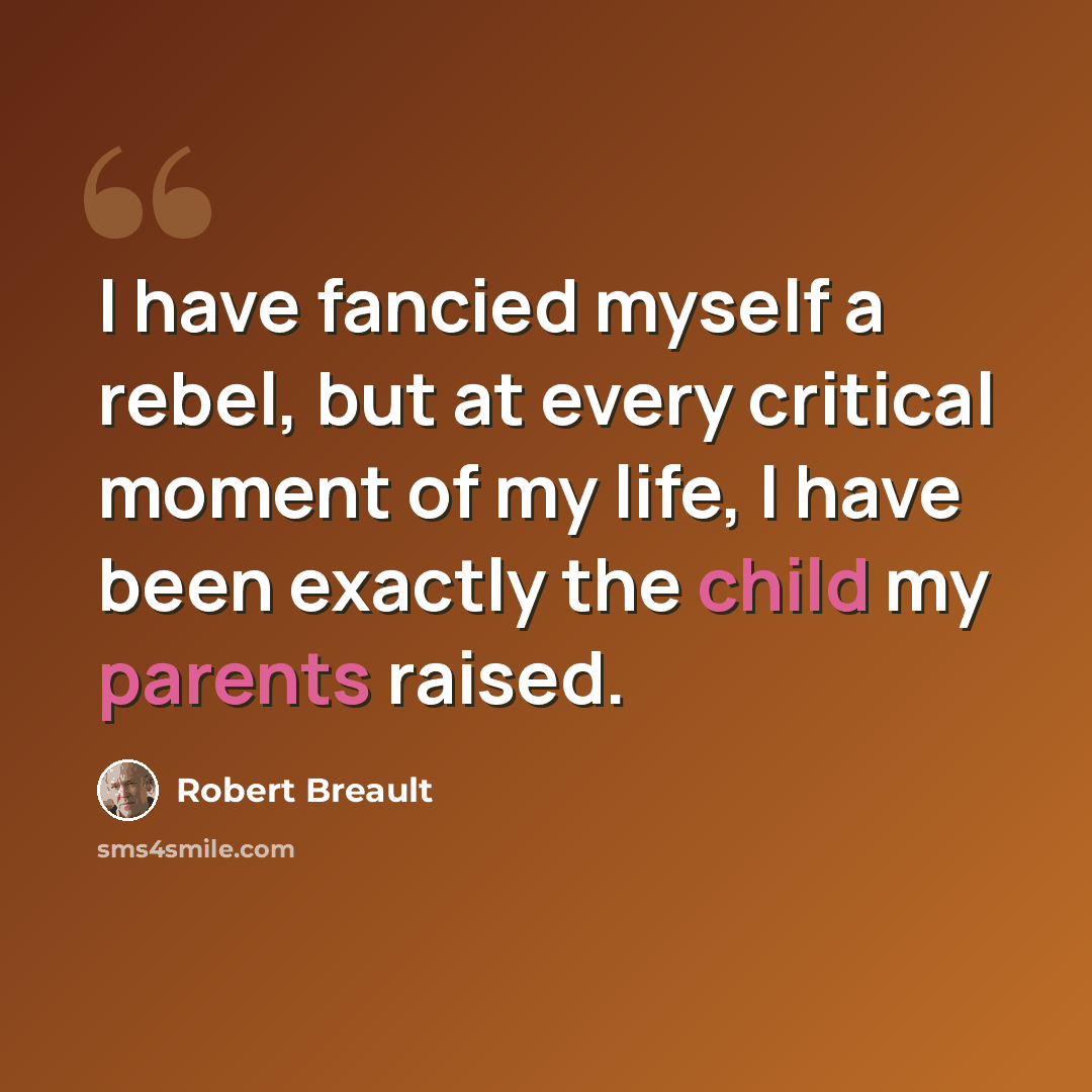 “I have fancied myself a rebel, but at every critical moment of my life, I have been exactly the child my parents raised.” quote by Robert Breault