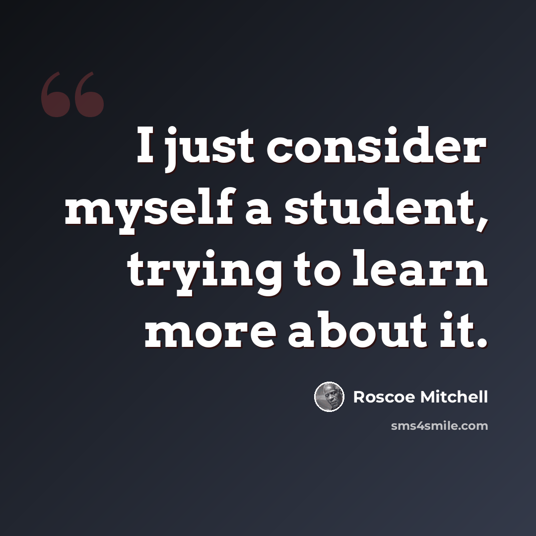 “I just consider myself a student, trying to learn more about it.” quote by Roscoe Mitchell