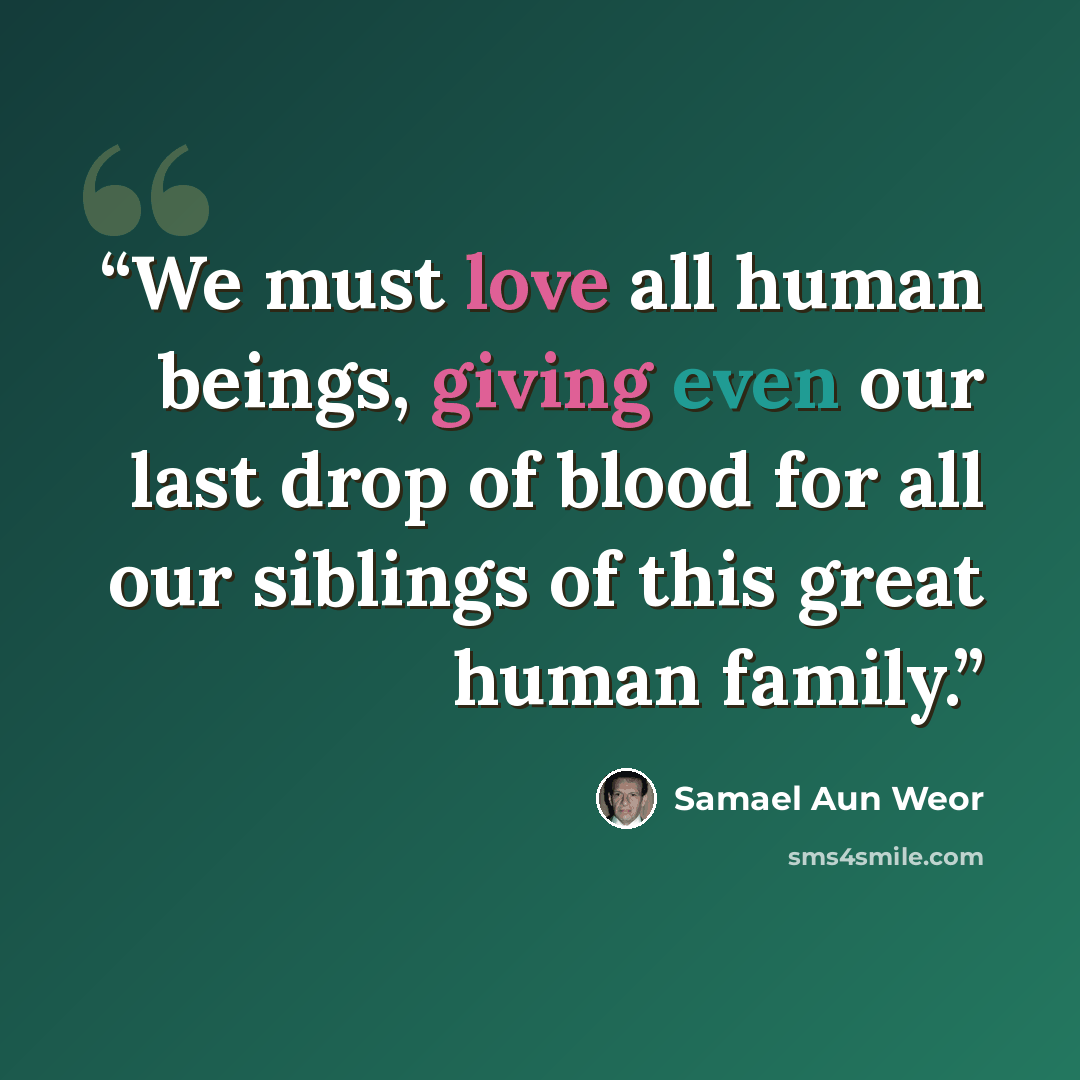 “We must love all human beings, giving even our last drop of blood for all our siblings of this great human family.” quote by Samael Aun Weor