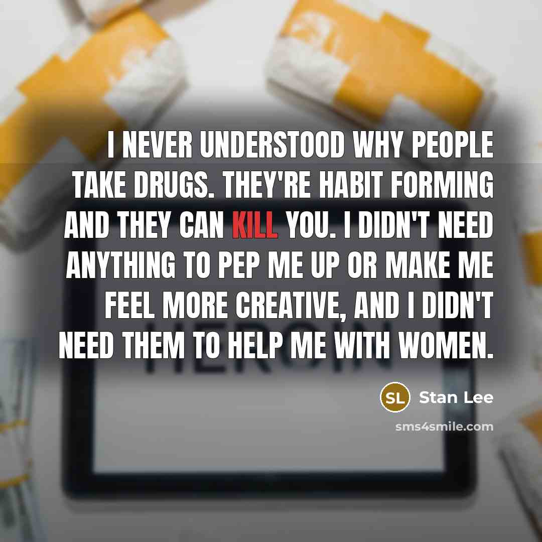 “I never understood why people take drugs. They're habit forming and they can kill you. I didn't need anything to pep me up or make me feel more creative, and I didn't need them to help me with women.” quote by Stan Lee