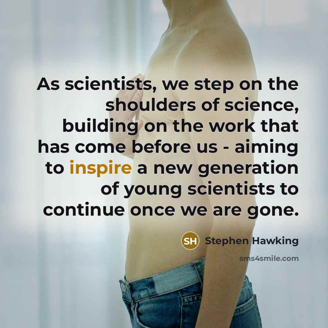 “As scientists, we step on the shoulders of science, building on the work that has come before us - aiming to inspire a new generation of young scientists to continue once we are gone.” quote by Stephen Hawking