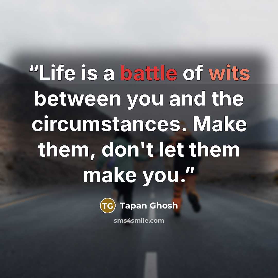 “Life is a battle of wits between you and the circumstances. Make them, don't let them make you.” quote by Tapan Ghosh