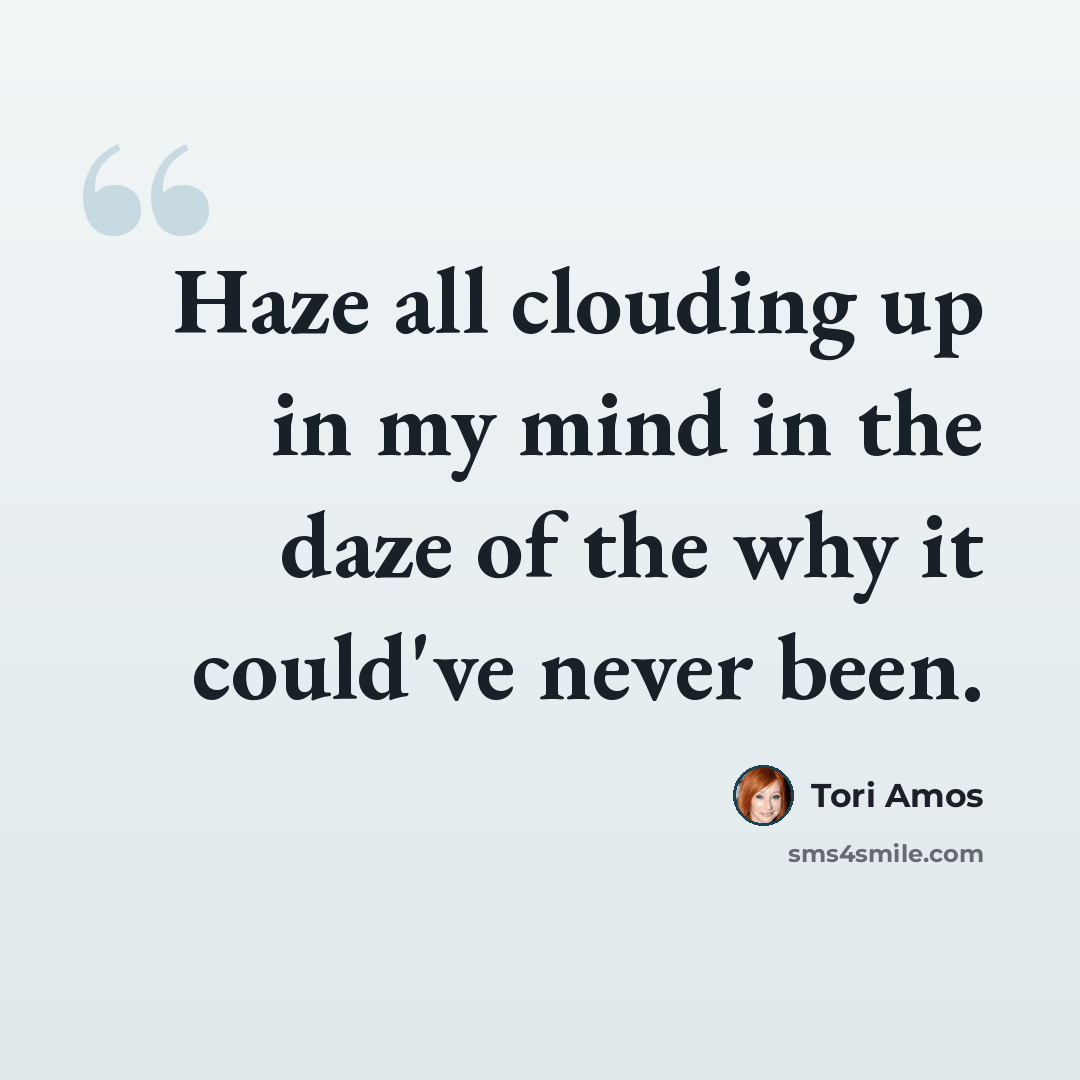 “Haze all clouding up in my mind in the daze of the why it could've never been.” quote by Tori Amos