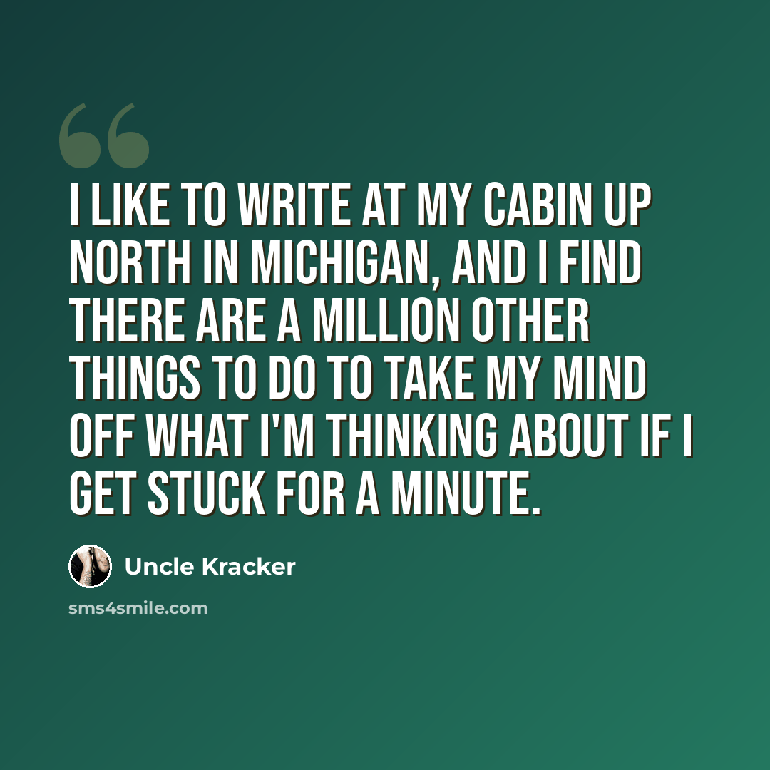 “I like to write at my cabin up north in Michigan, and I find there are a million other things to do to take my mind off what I'm thinking about if I get stuck for a minute.” quote by Uncle Kracker