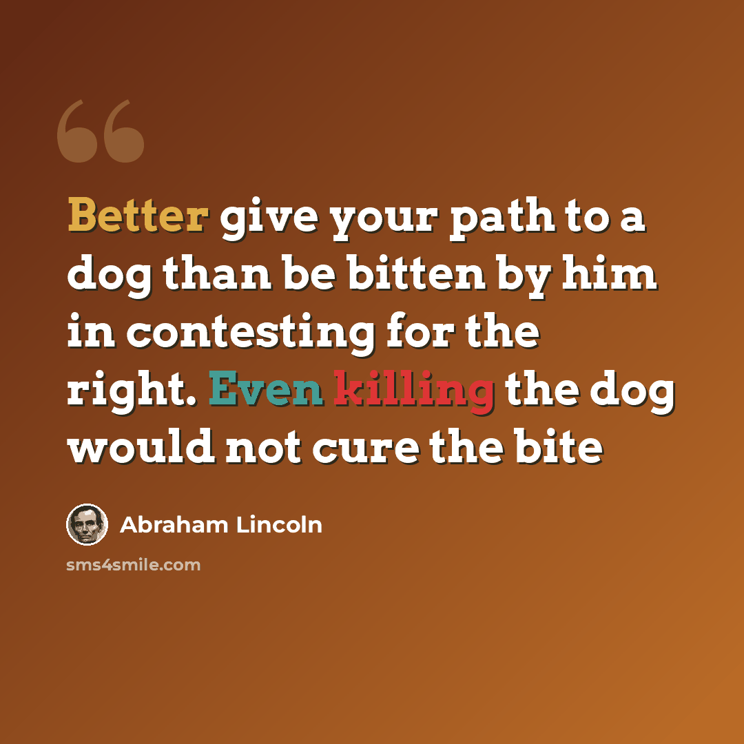 “Better give your path to a dog than be bitten by him in contesting for the right. Even killing the dog would not cure the bite” quote by Abraham Lincoln