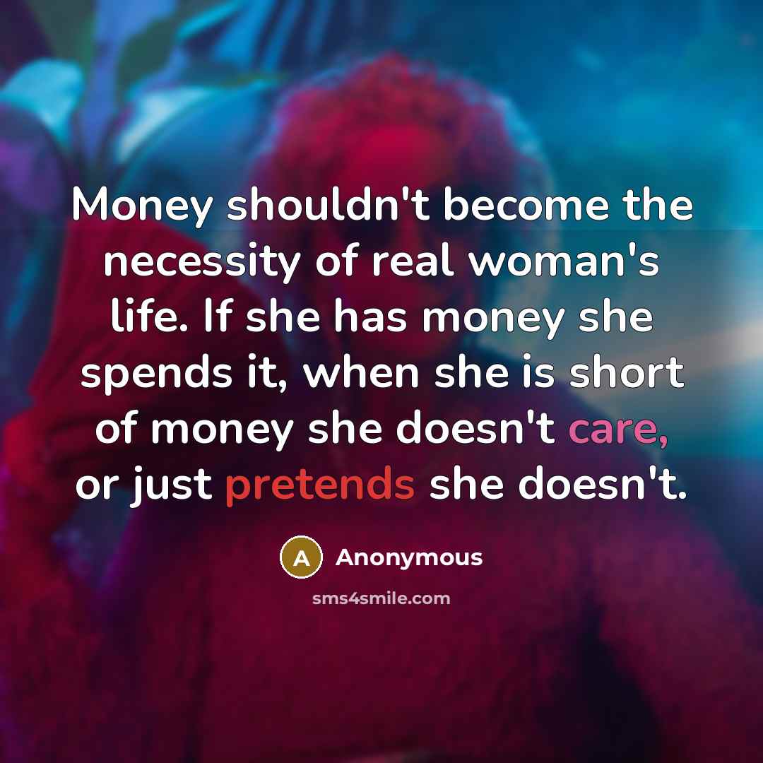 “Money shouldn't become the necessity of real woman's life. If she has money she spends it, when she is short of money she doesn't care, or just pretends she doesn't.” quote by Anonymous