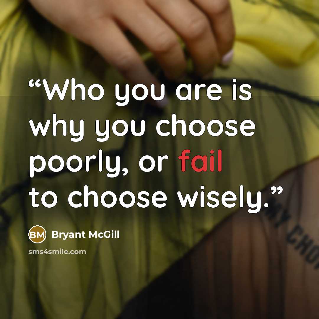 “Who you are is why you choose poorly, or fail to choose wisely.” quote by Bryant McGill