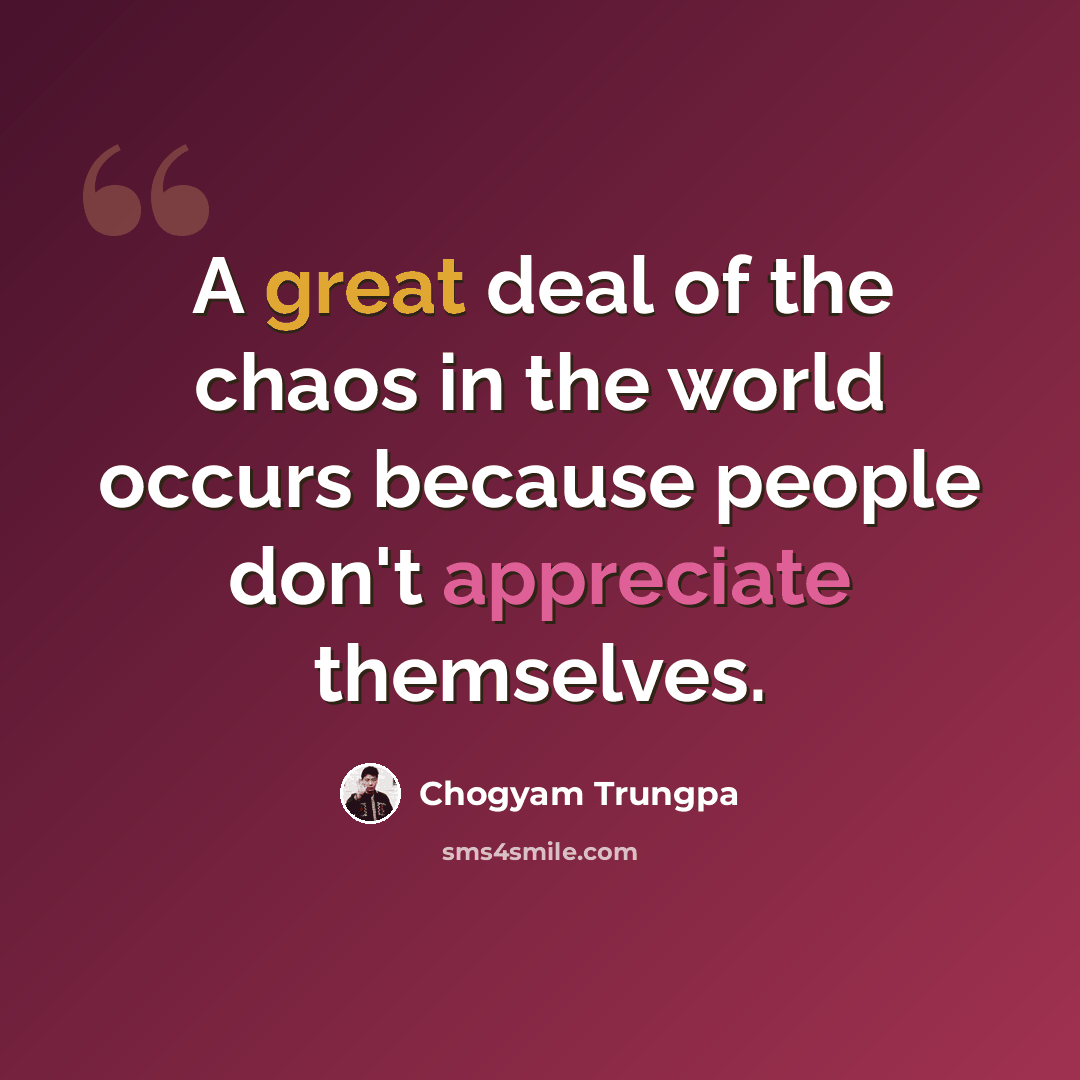 “A great deal of the chaos in the world occurs because people don't appreciate themselves.” quote by Chogyam Trungpa