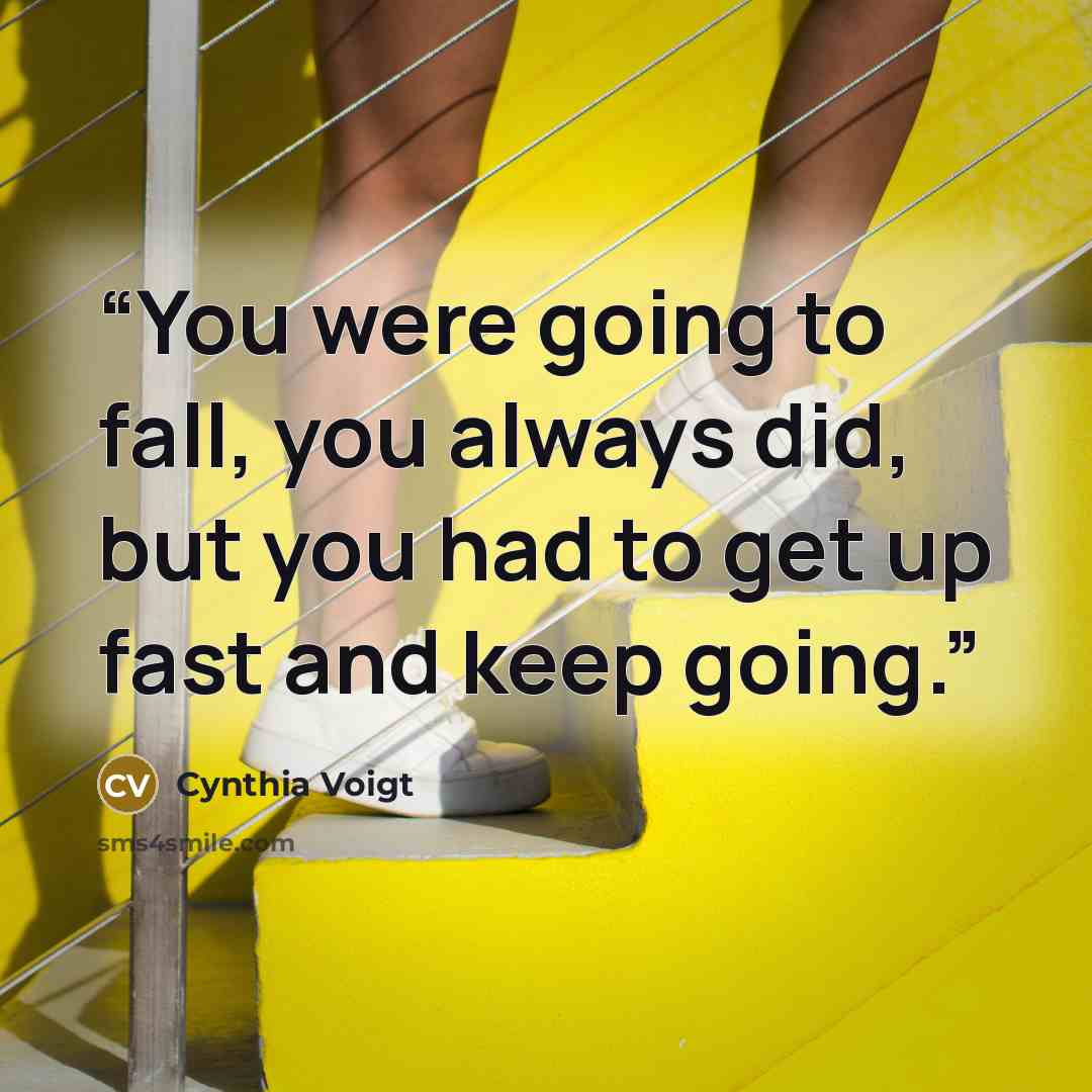 “You were going to fall, you always did, but you had to get up fast and keep going.” quote by Cynthia Voigt