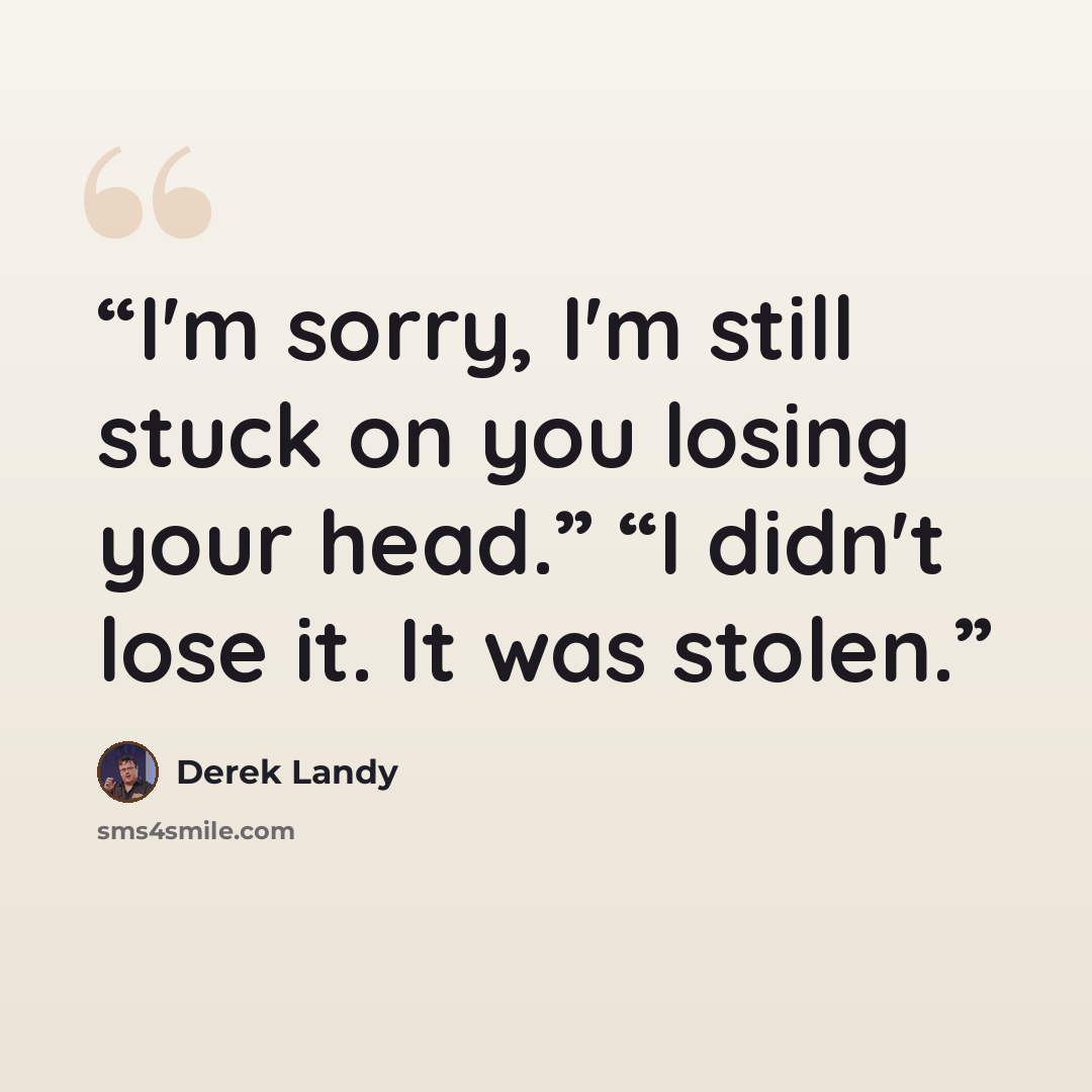 “I'm sorry, I'm still stuck on you losing your head.” “I didn't lose it. It was stolen.” quote by Derek Landy
