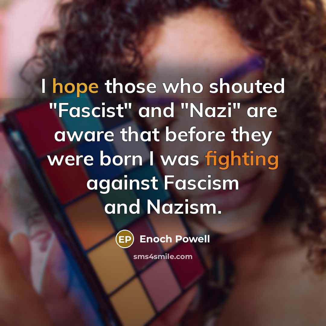 “I hope those who shouted "Fascist" and "Nazi" are aware that before they were born I was fighting against Fascism and Nazism.” quote by Enoch Powell