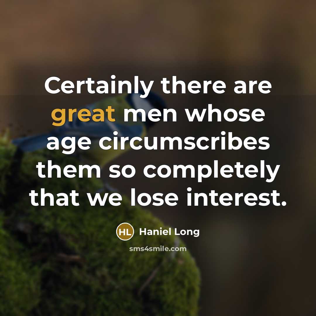 “Certainly there are great men whose age circumscribes them so completely that we lose interest.” quote by Haniel Long