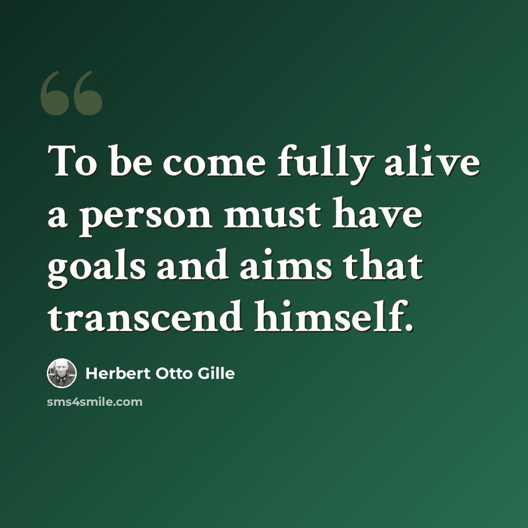 “To be come fully alive a person must have goals and aims that transcend himself.” quote by Herbert Otto Gille
