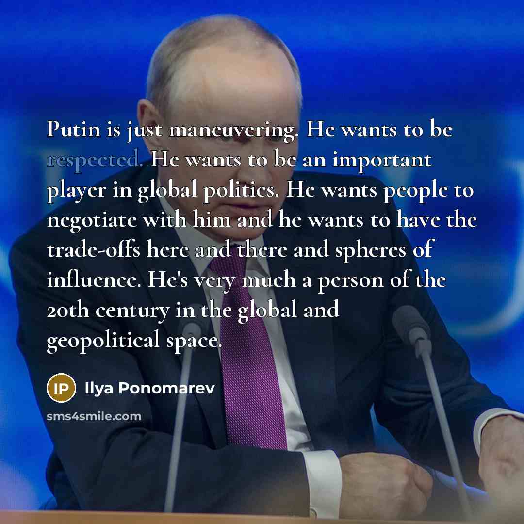 “Putin is just maneuvering. He wants to be respected. He wants to be an important player in global politics. He wants people to negotiate with him and he wants to have the trade-offs here and there and spheres of influence. He's very much a person of the 20th century in the global and geopolitical…” quote by Ilya Ponomarev