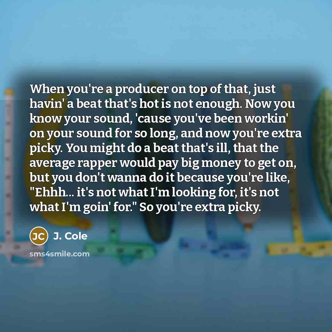 “When you're a producer on top of that, just havin' a beat that's hot is not enough. Now you know your sound, 'cause you've been workin' on your sound for so long, and now you're extra picky. You might do a beat that's ill, that the average rapper would pay big money to get on, but you don't wanna…” quote by J. Cole