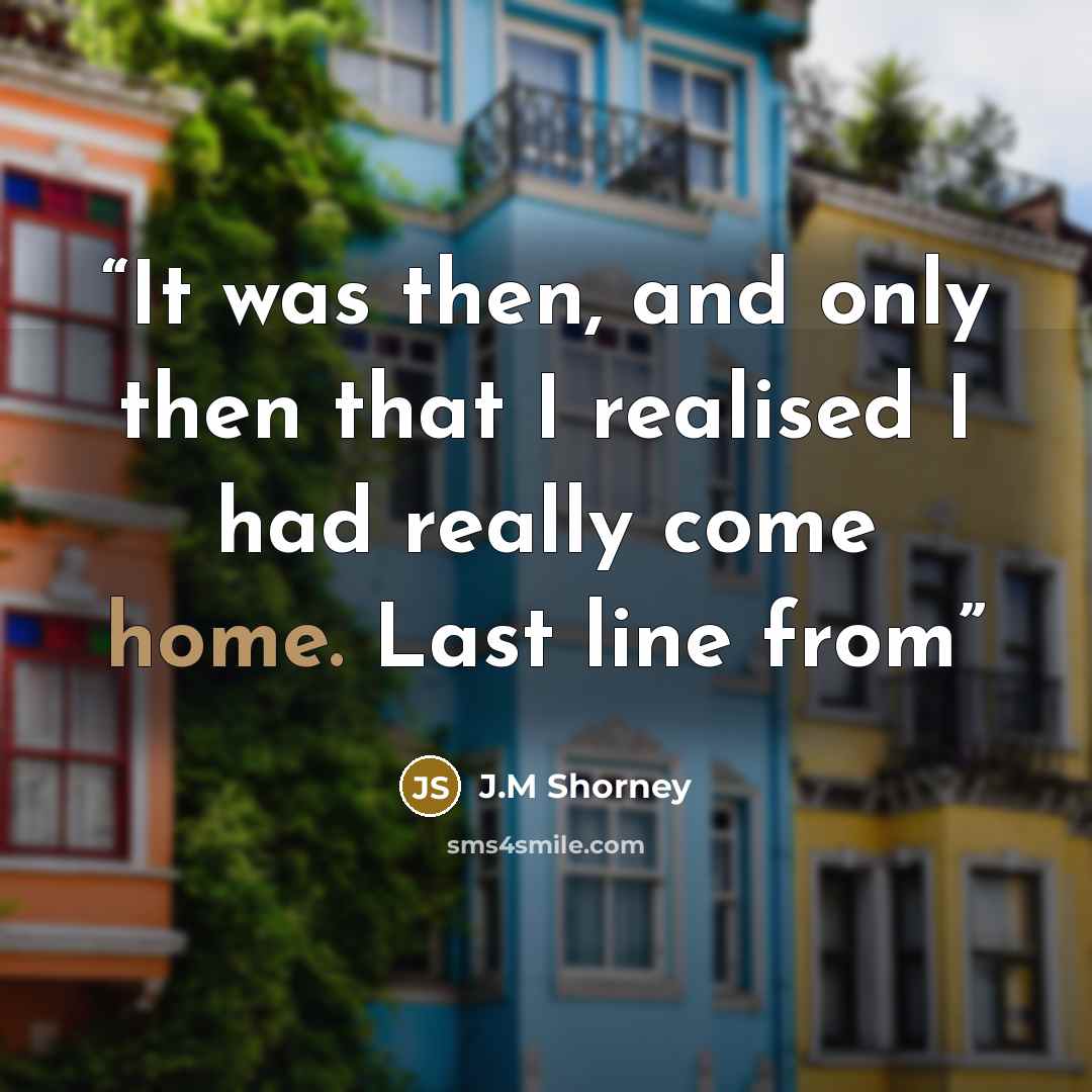“It was then, and only then that I realised I had really come home. Last line from” quote by J.M Shorney