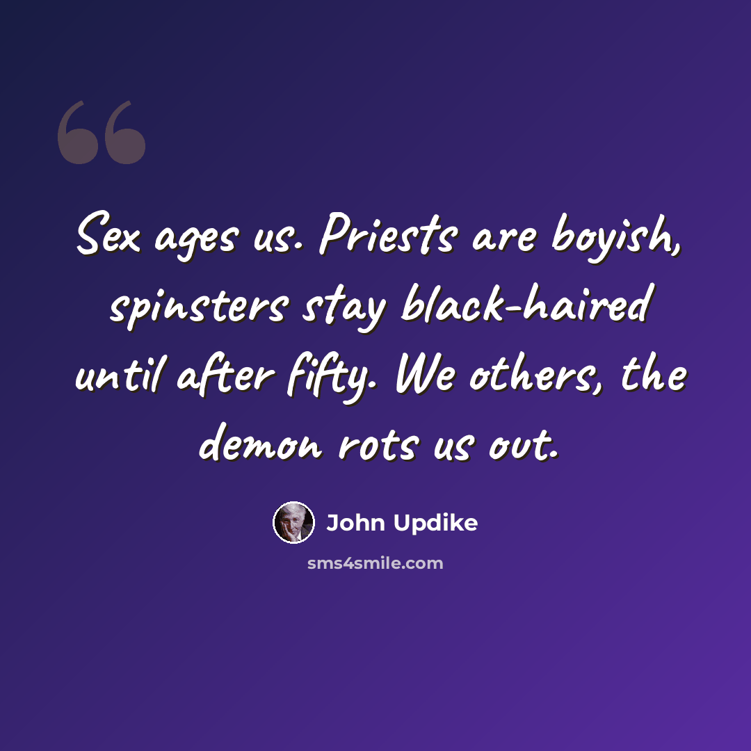 “Sex ages us. Priests are boyish, spinsters stay black-haired until after fifty. We others, the demon rots us out.” quote by John Updike