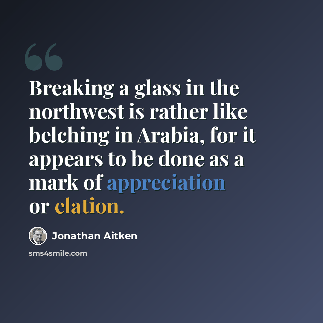 “Breaking a glass in the northwest is rather like belching in Arabia, for it appears to be done as a mark of appreciation or elation.” quote by Jonathan Aitken