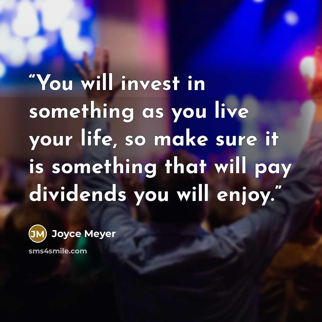 “You will invest in something as you live your life, so make sure it is something that will pay dividends you will enjoy.” quote by Joyce Meyer