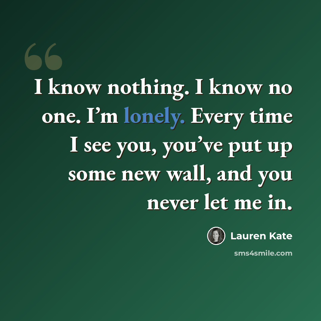 “I know nothing. I know no one. I’m lonely. Every time I see you, you’ve put up some new wall, and you never let me in.” quote by Lauren Kate