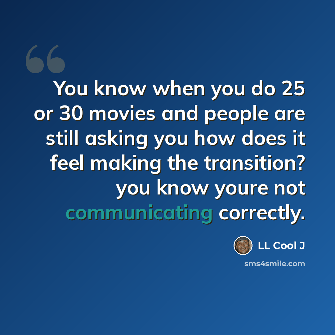 “You know when you do 25 or 30 movies and people are still asking you how does it feel making the transition? you know youre not communicating correctly.” quote by LL Cool J
