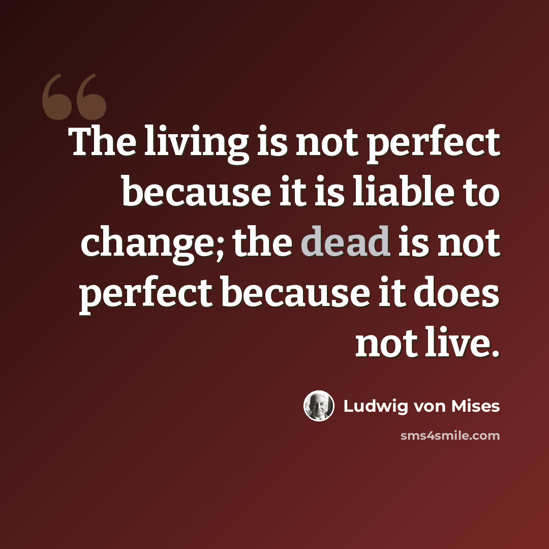 “The living is not perfect because it is liable to change; the dead is not perfect because it does not live.” quote by Ludwig von Mises