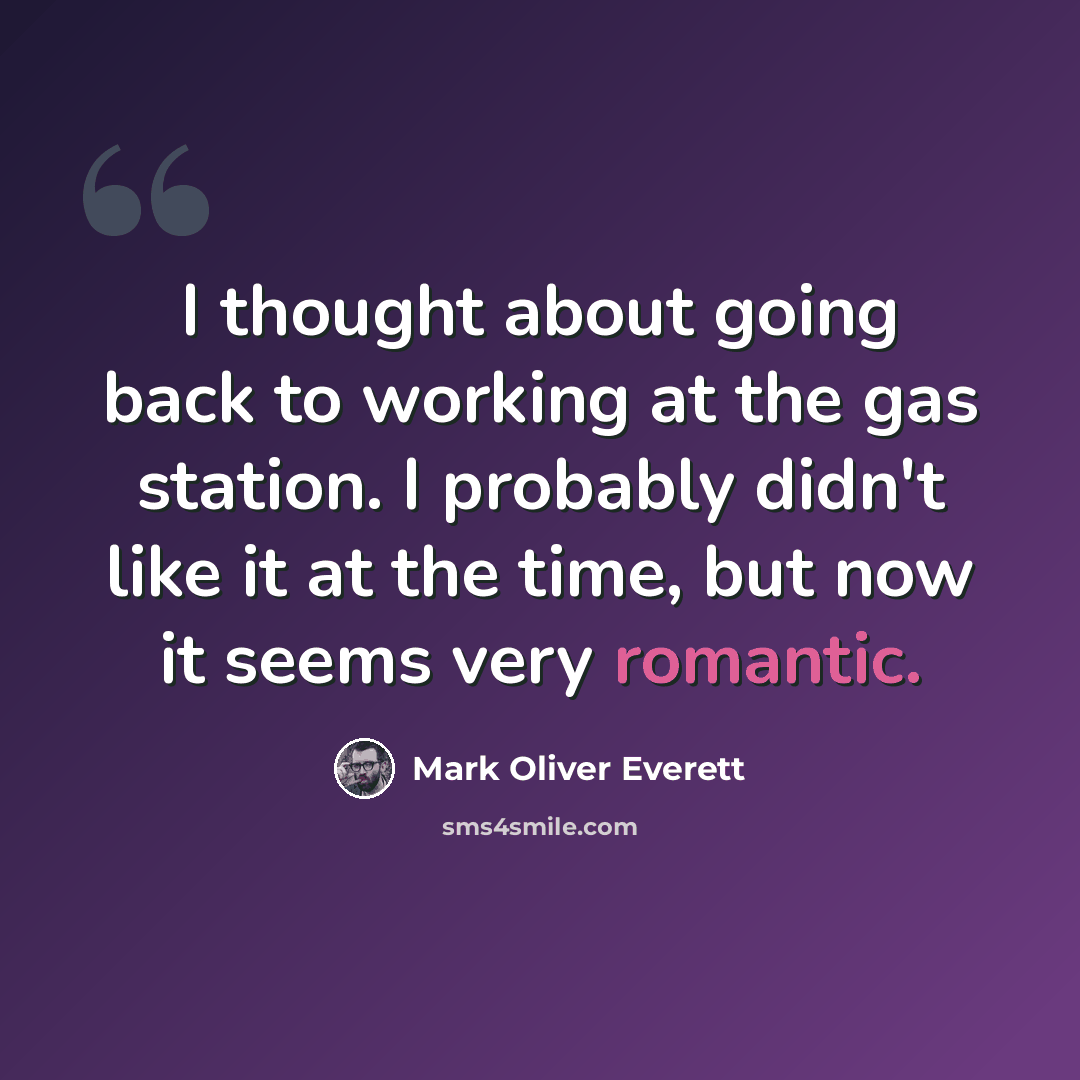“I thought about going back to working at the gas station. I probably didn't like it at the time, but now it seems very romantic.” quote by Mark Oliver Everett