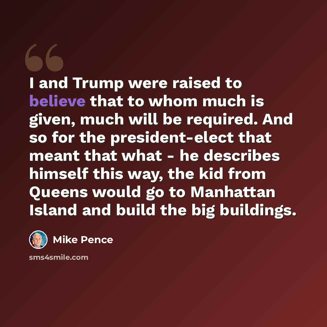 “I and Trump were raised to believe that to whom much is given, much will be required. And so for the president-elect that meant that what - he describes himself this way, the kid from Queens would go to Manhattan Island and build the big buildings.” quote by Mike Pence