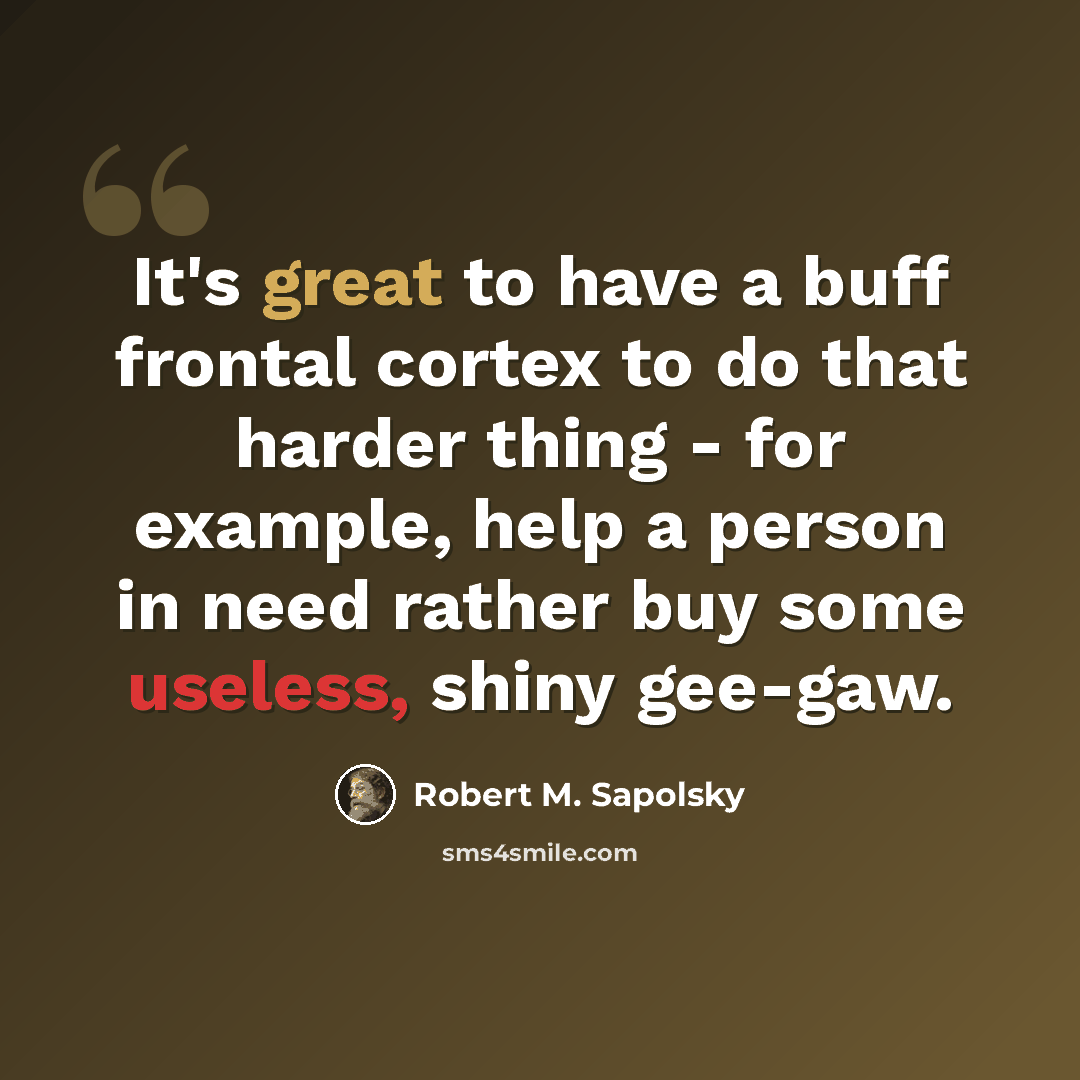 “It's great to have a buff frontal cortex to do that harder thing - for example, help a person in need rather buy some useless, shiny gee-gaw.” quote by Robert M. Sapolsky