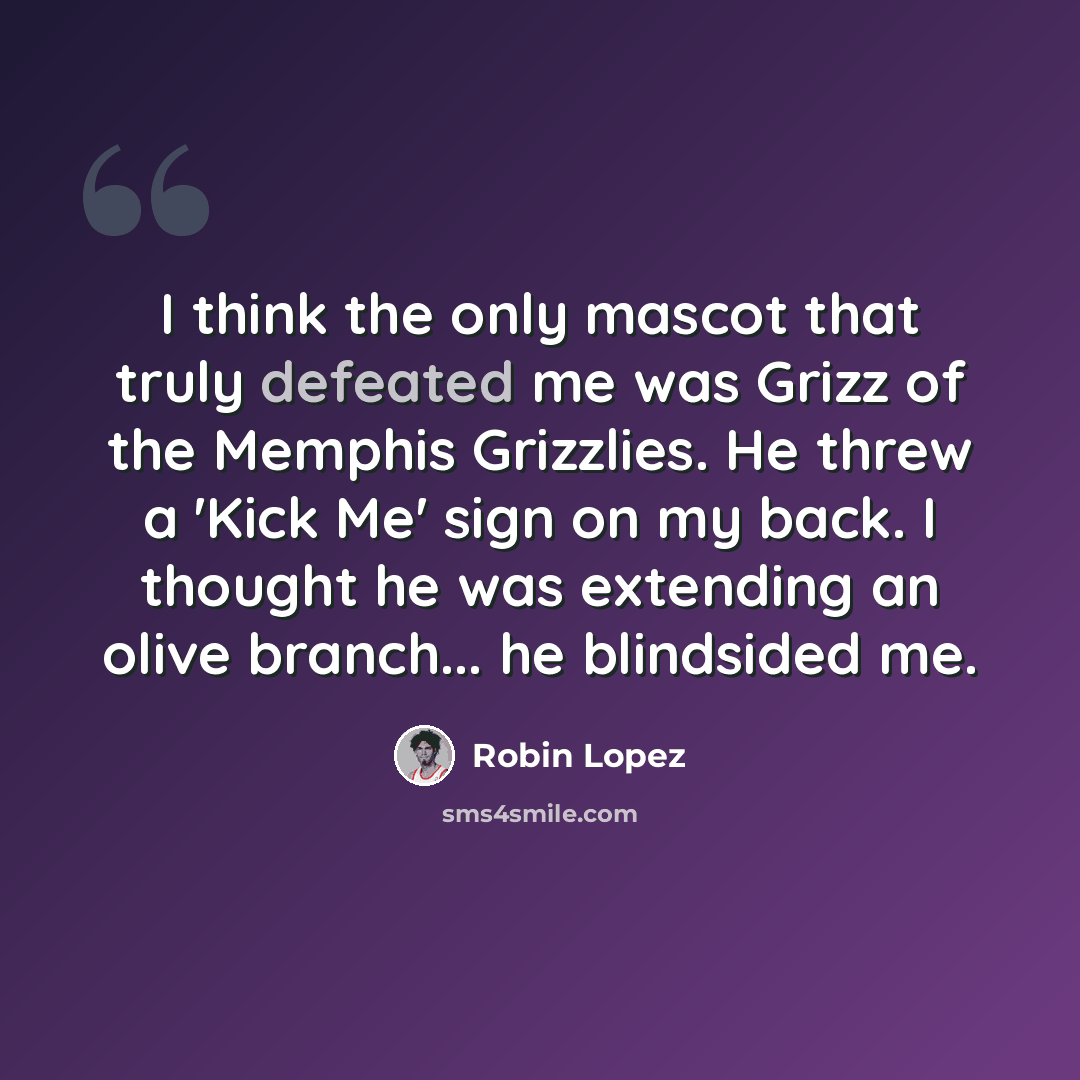 “I think the only mascot that truly defeated me was Grizz of the Memphis Grizzlies. He threw a 'Kick Me' sign on my back. I thought he was extending an olive branch... he blindsided me.” quote by Robin Lopez