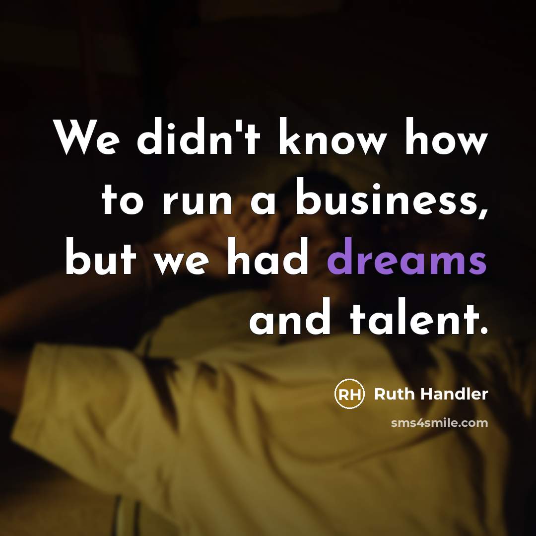 “We didn't know how to run a business, but we had dreams and talent.” quote by Ruth Handler