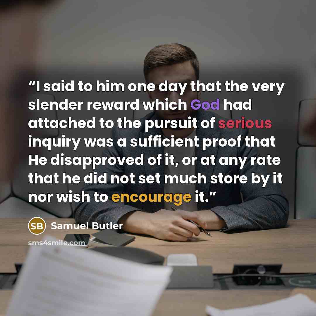 “I said to him one day that the very slender reward which God had attached to the pursuit of serious inquiry was a sufficient proof that He disapproved of it, or at any rate that he did not set much store by it nor wish to encourage it.” quote by Samuel Butler