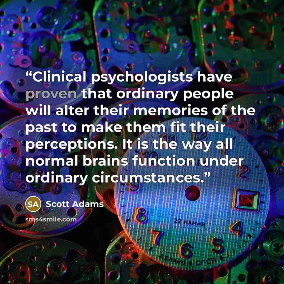 “Clinical psychologists have proven that ordinary people will alter their memories of the past to make them fit their perceptions. It is the way all normal brains function under ordinary circumstances.” quote by Scott Adams