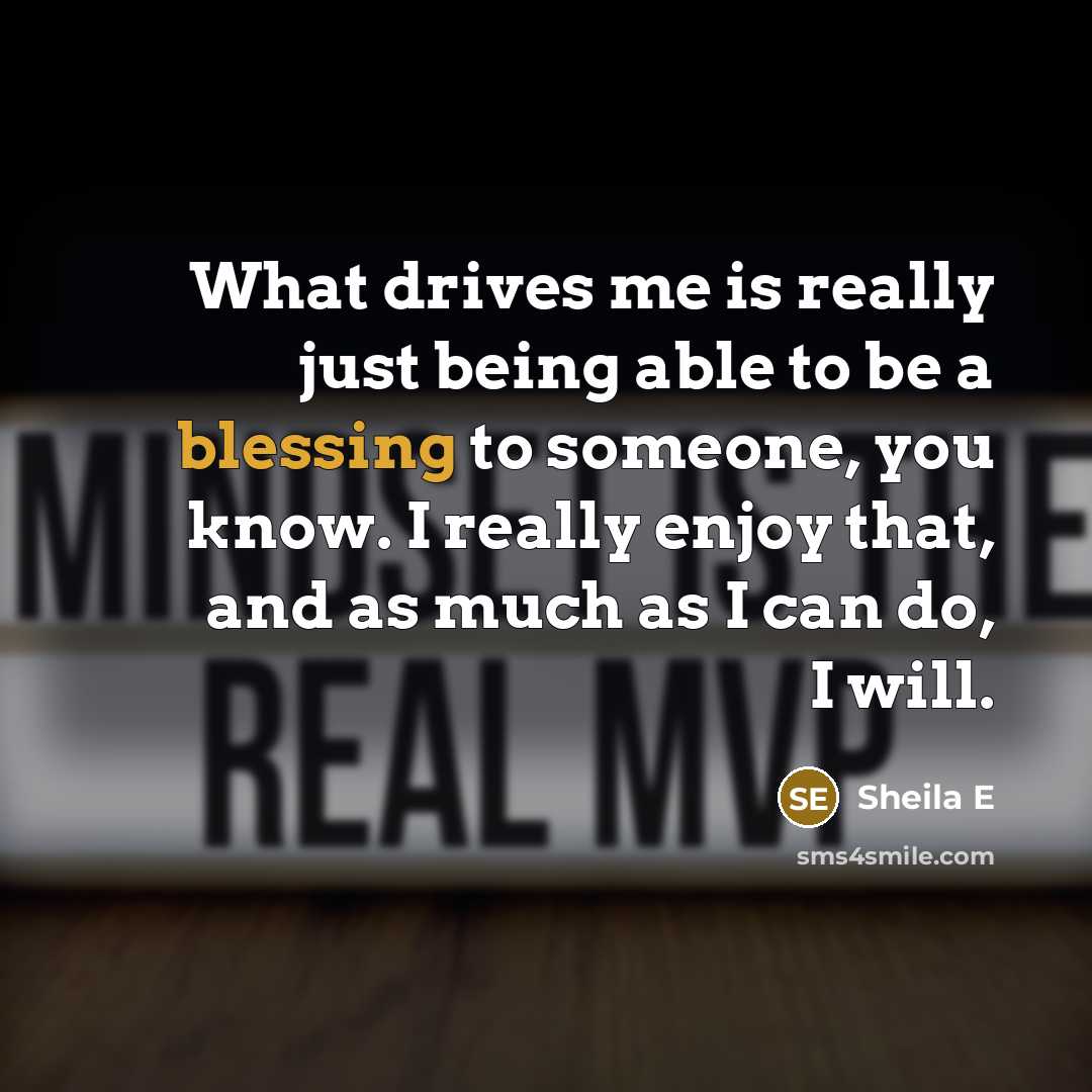 “What drives me is really just being able to be a blessing to someone, you know. I really enjoy that, and as much as I can do, I will.” quote by Sheila E