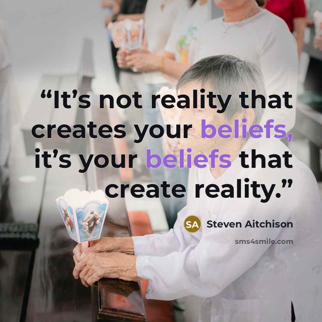“It’s not reality that creates your beliefs, it’s your beliefs that create reality.” quote by Steven Aitchison