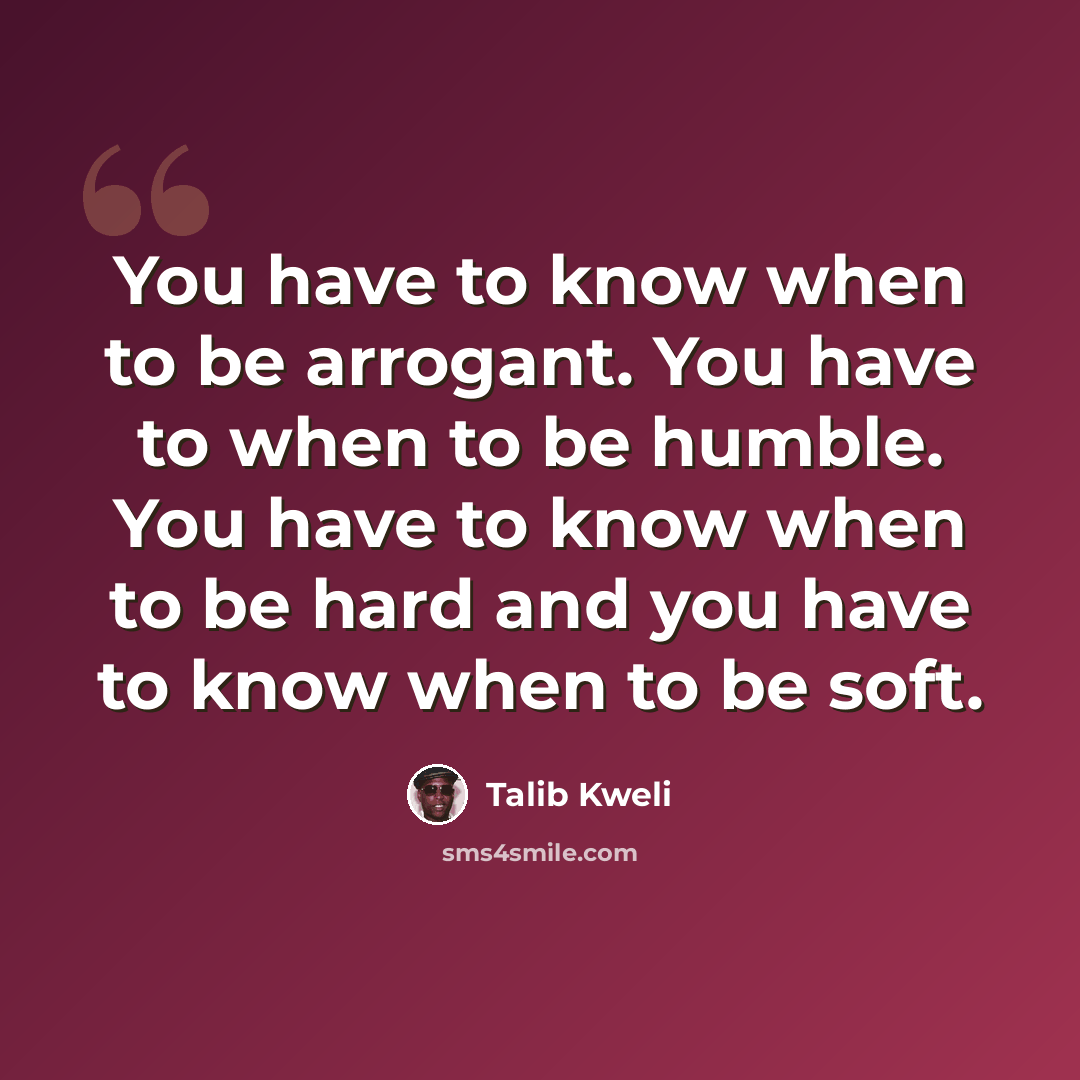 “You have to know when to be arrogant. You have to when to be humble. You have to know when to be hard and you have to know when to be soft.” quote by Talib Kweli