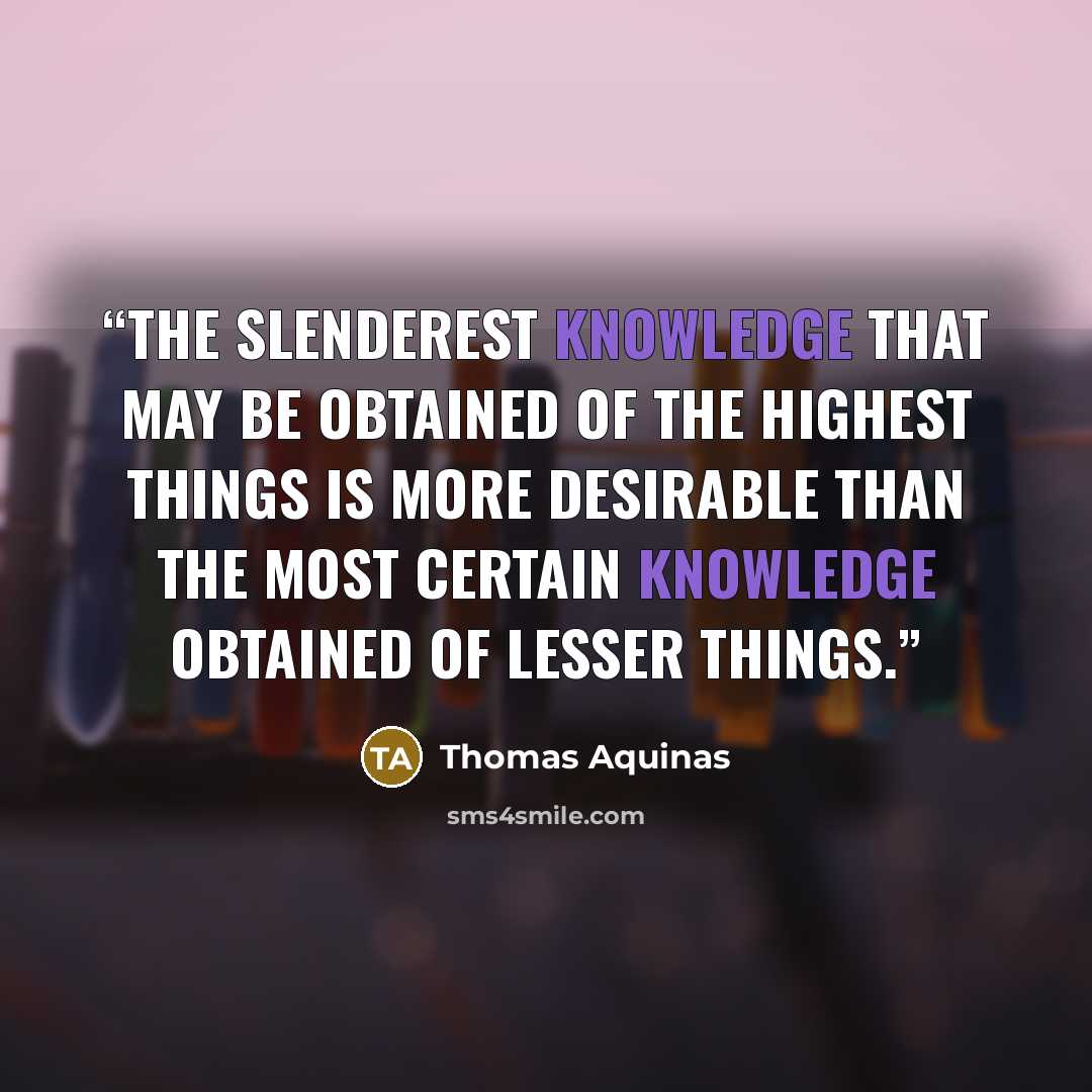“The slenderest knowledge that may be obtained of the highest things is more desirable than the most certain knowledge obtained of lesser things.” quote by Thomas Aquinas